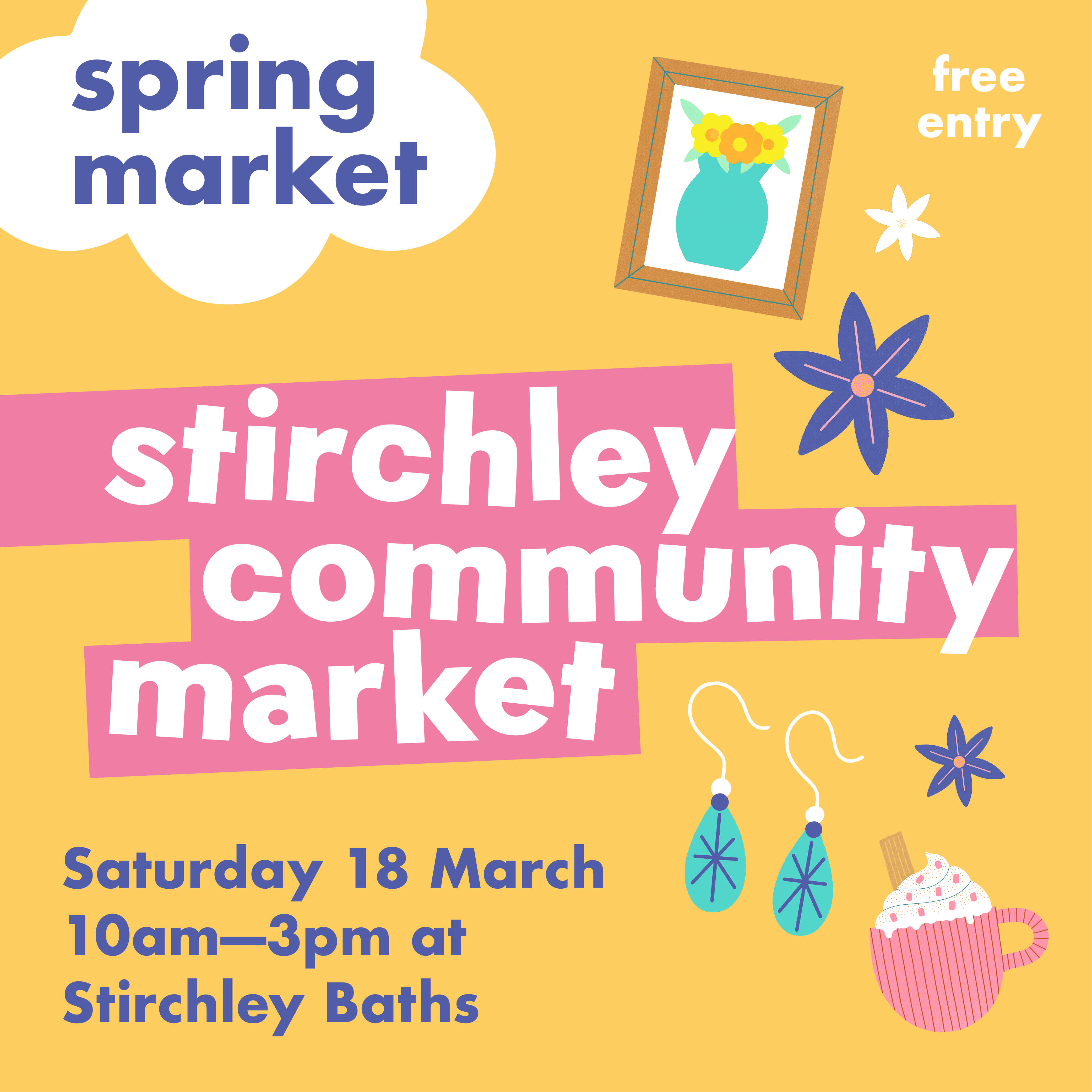 yellow flyer with pink banner text: Stirchley Community Market. Illustrations of painting, flowers, earrings, hot chocolate. Cloud that says 'spring market'. Saturday 18 March, 10am-3pm at Stirchley Baths